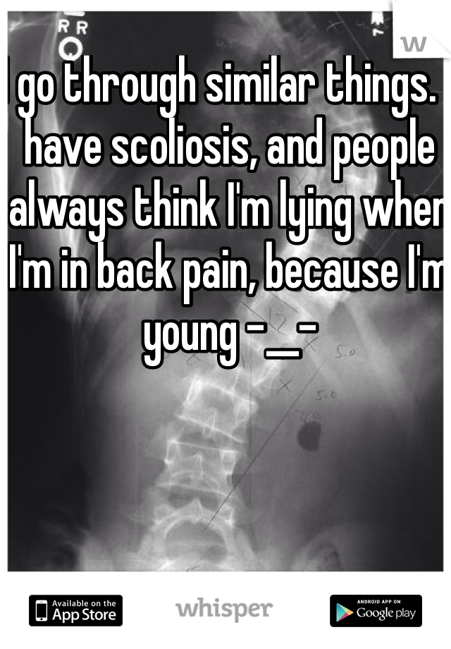 I go through similar things. I have scoliosis, and people always think I'm lying when I'm in back pain, because I'm young -__- 