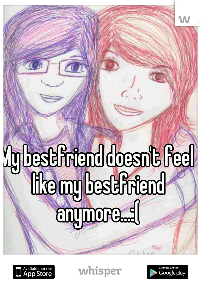 My bestfriend doesn't feel like my bestfriend anymore...:(