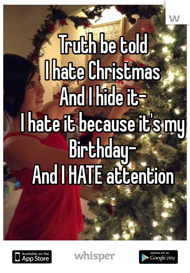 Truth be told
I hate Christmas 
And I hide it-
I hate it because it's my 
Birthday-
And I HATE attention