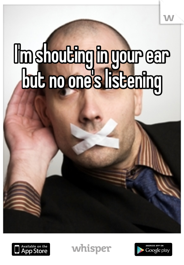 I'm shouting in your ear but no one's listening 