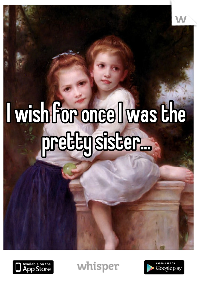 I wish for once I was the pretty sister...