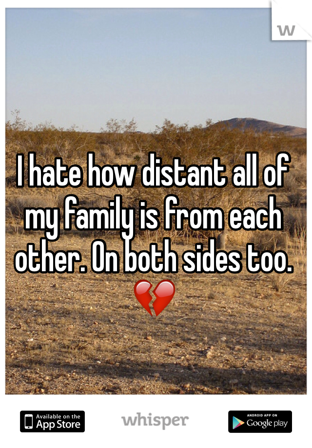 I hate how distant all of my family is from each other. On both sides too. ðŸ’”