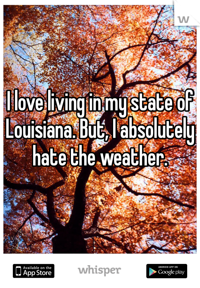 I love living in my state of Louisiana. But, I absolutely hate the weather.