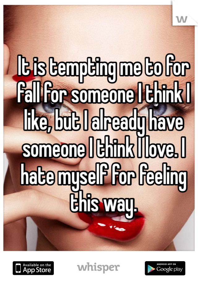 It is tempting me to for fall for someone I think I like, but I already have someone I think I love. I hate myself for feeling this way.