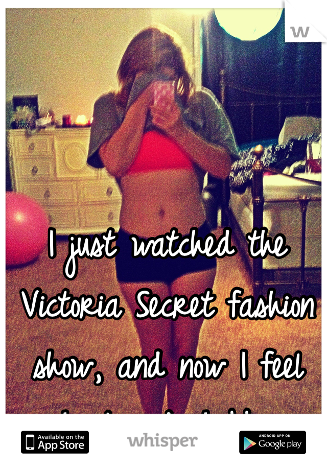 I just watched the Victoria Secret fashion show, and now I feel short and chubby. 