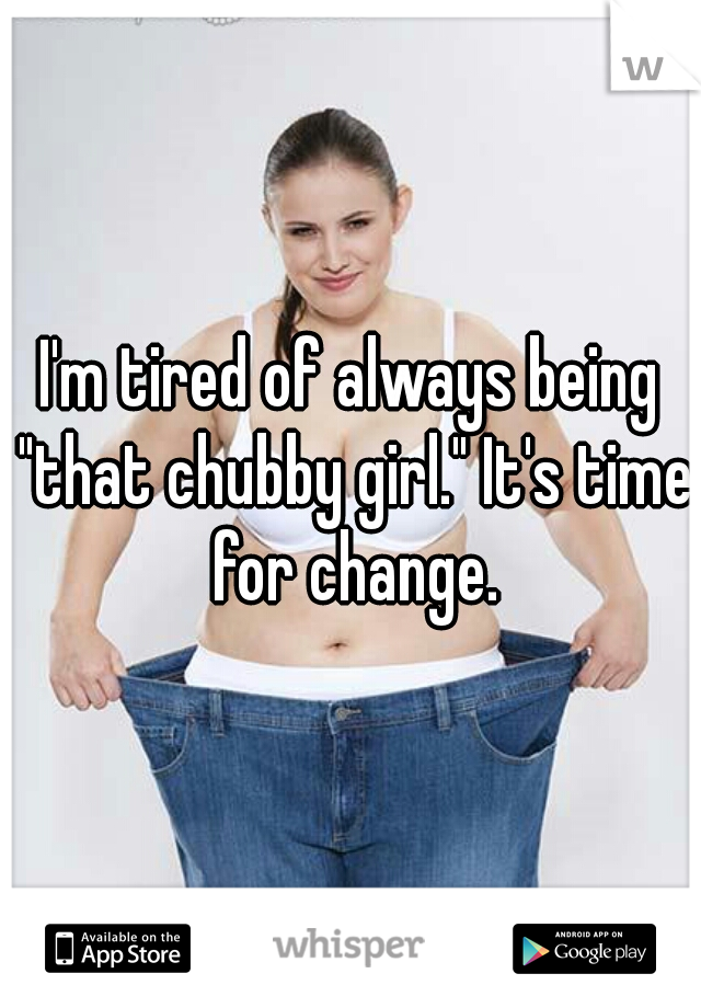 I'm tired of always being "that chubby girl." It's time for change.
