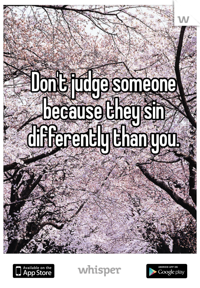 Don't judge someone because they sin differently than you.