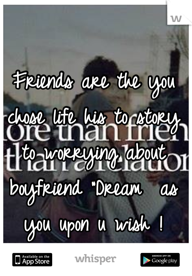Friends are the you chose life his to story to worrying about boyfriend "Dream  as you upon u wish !