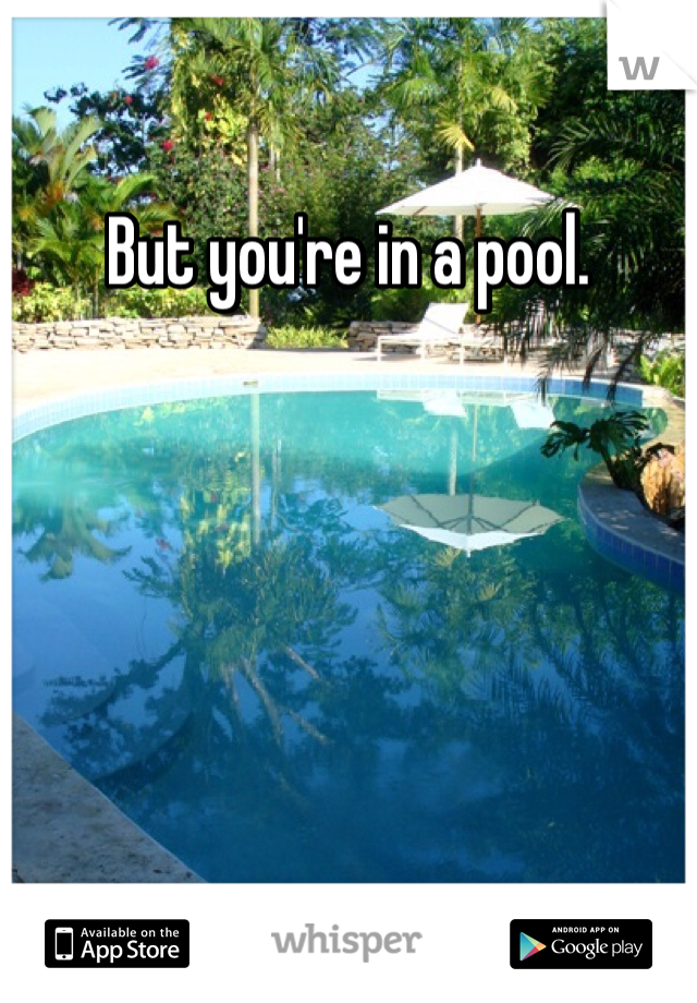 But you're in a pool. 