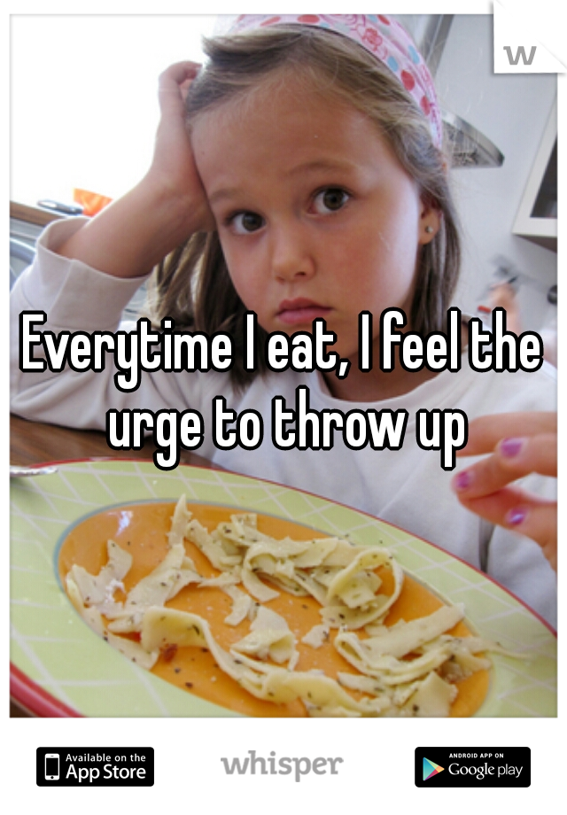 Everytime I eat, I feel the urge to throw up