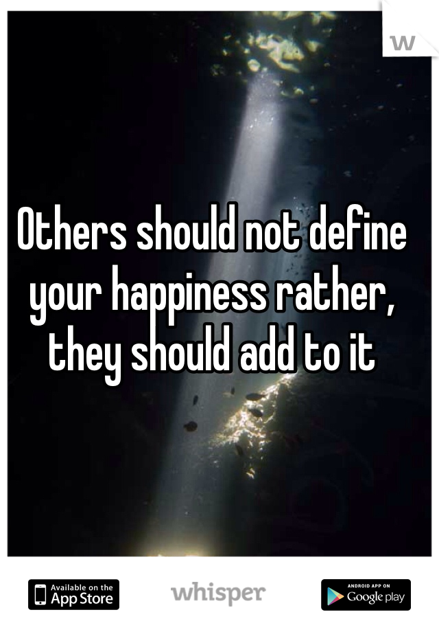 Others should not define your happiness rather, they should add to it 