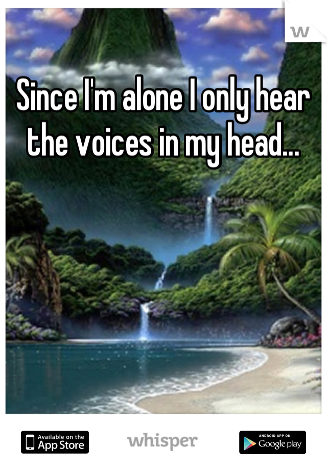 Since I'm alone I only hear the voices in my head...