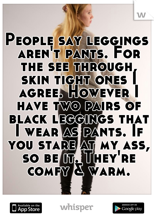 People say leggings aren't pants. For the see through, skin tight ones I agree. However I have two pairs of black leggings that I wear as pants. If you stare at my ass, so be it. They're comfy & warm.