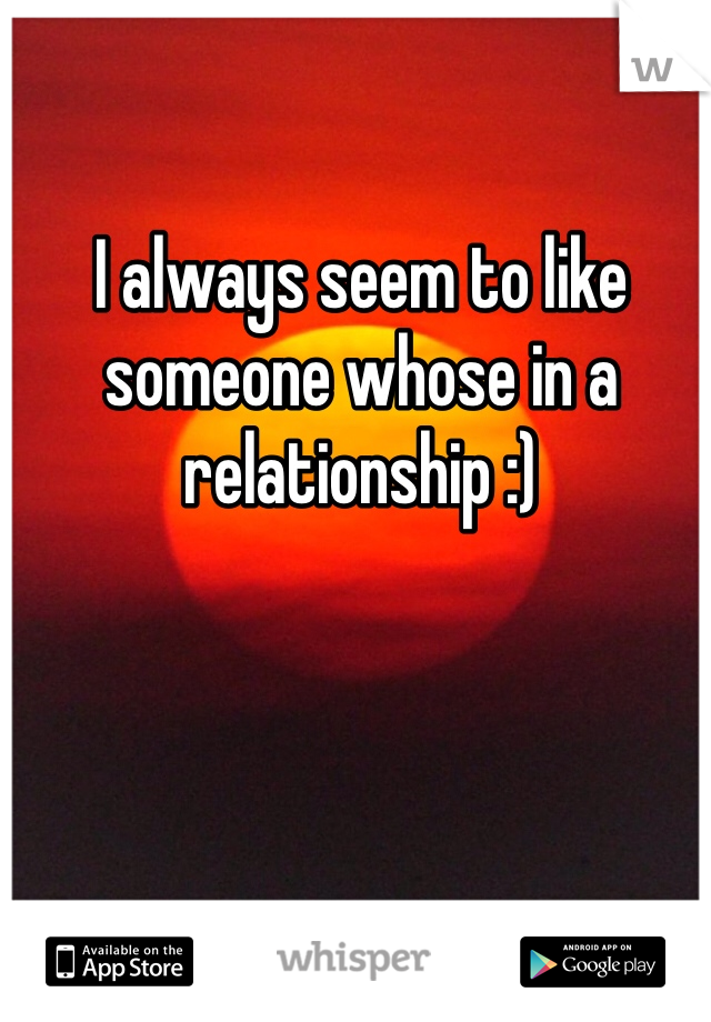 I always seem to like someone whose in a relationship :)