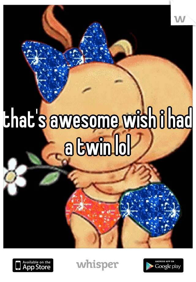 that's awesome wish i had a twin lol 