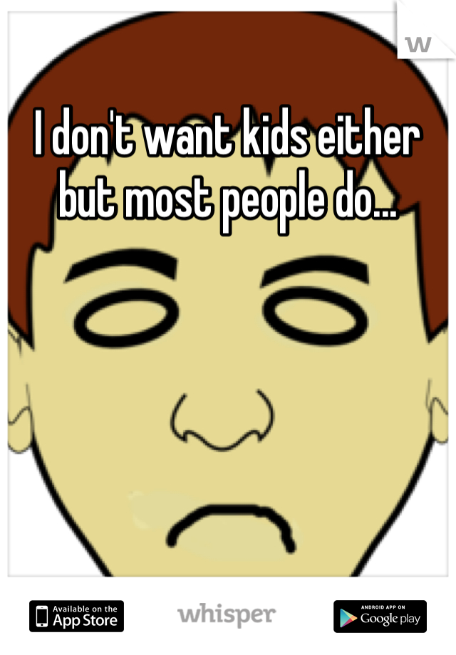 I don't want kids either but most people do...