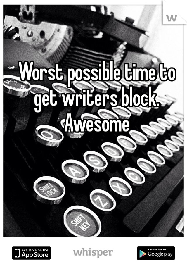 Worst possible time to get writers block. Awesome 