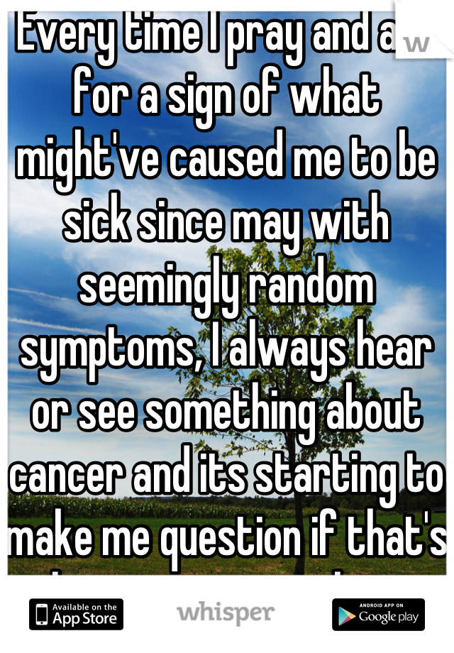 Every time I pray and ask for a sign of what might've caused me to be sick since may with seemingly random symptoms, I always hear or see something about cancer and its starting to make me question if that's what is wrong with me...