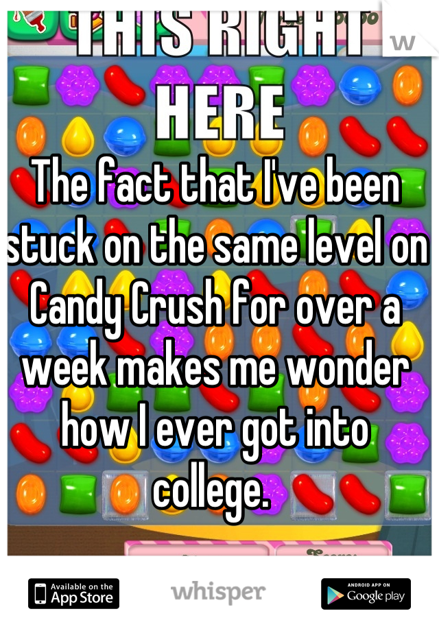 The fact that I've been stuck on the same level on Candy Crush for over a week makes me wonder how I ever got into college. 