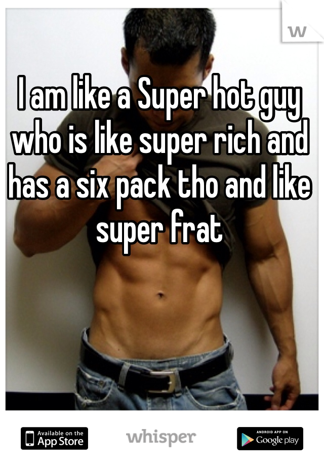 I am like a Super hot guy who is like super rich and has a six pack tho and like super frat
