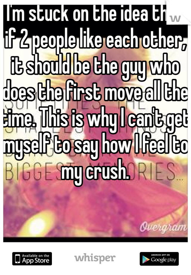 I'm stuck on the idea that if 2 people like each other, it should be the guy who does the first move all the time. This is why I can't get myself to say how I feel to my crush.
