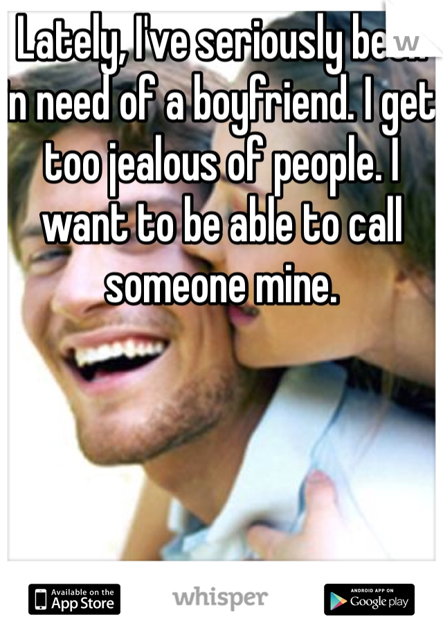 Lately, I've seriously been in need of a boyfriend. I get too jealous of people. I want to be able to call someone mine. 