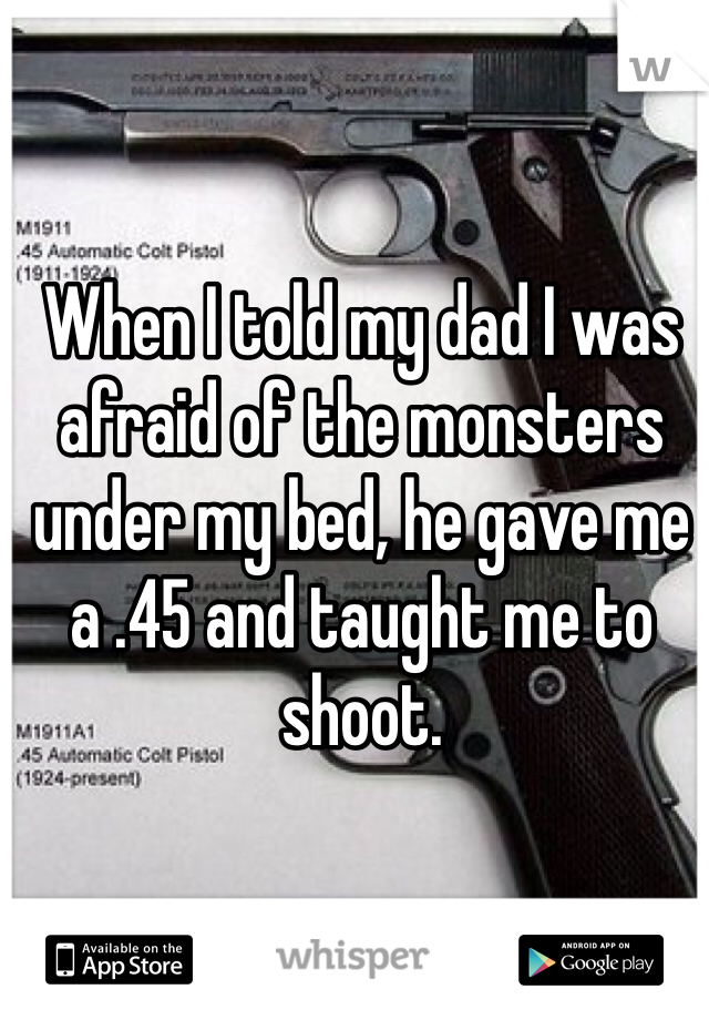 When I told my dad I was afraid of the monsters under my bed, he gave me a .45 and taught me to shoot.