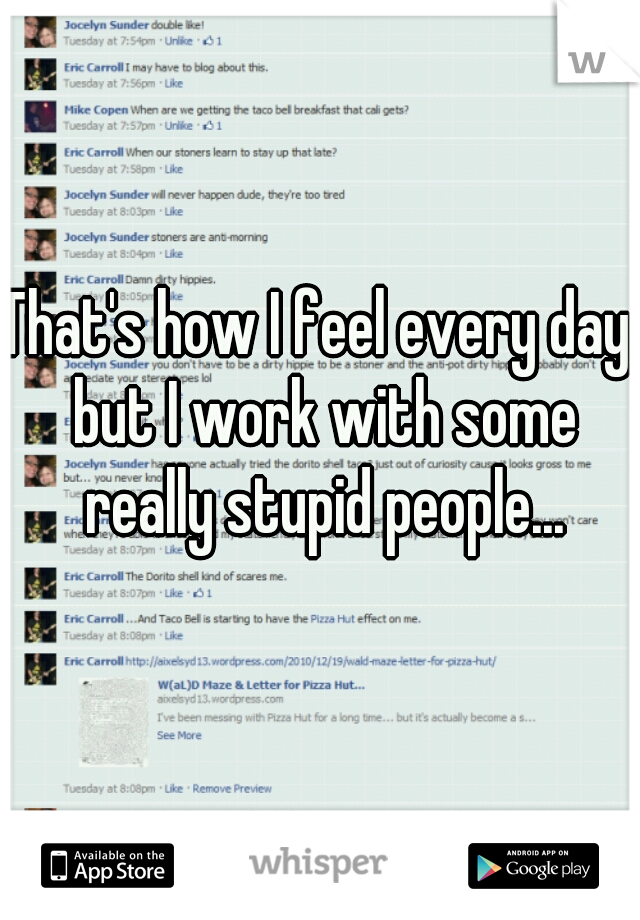 That's how I feel every day, but I work with some really stupid people...