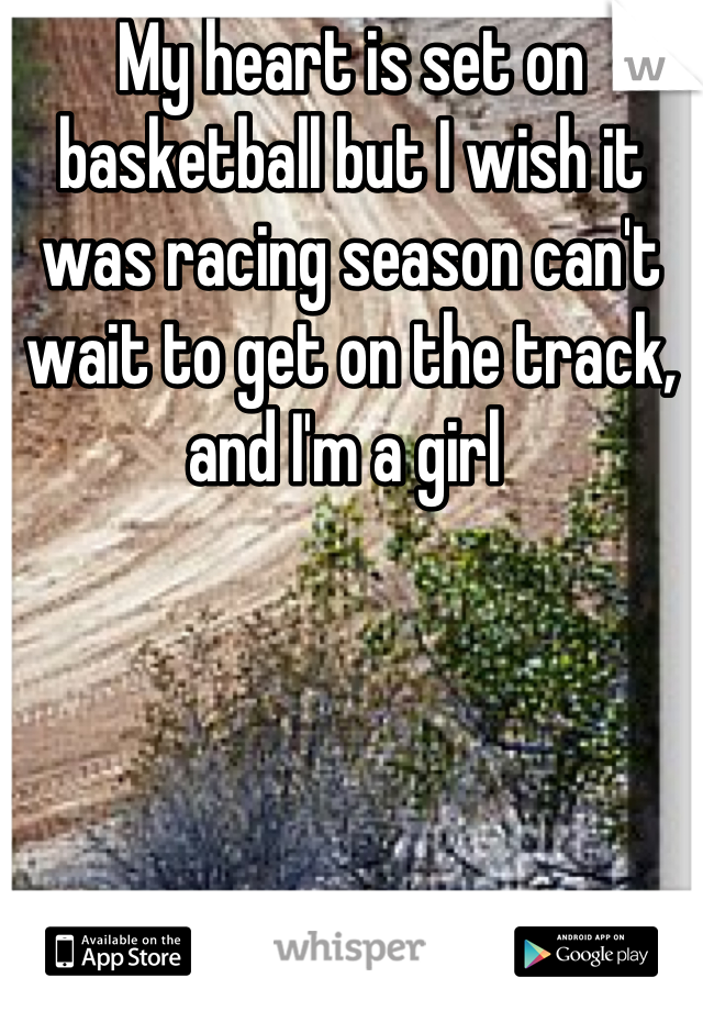 My heart is set on basketball but I wish it was racing season can't wait to get on the track, and I'm a girl 