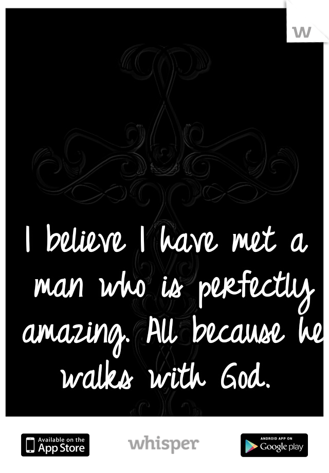 I believe I have met a man who is perfectly amazing. All because he walks with God. 