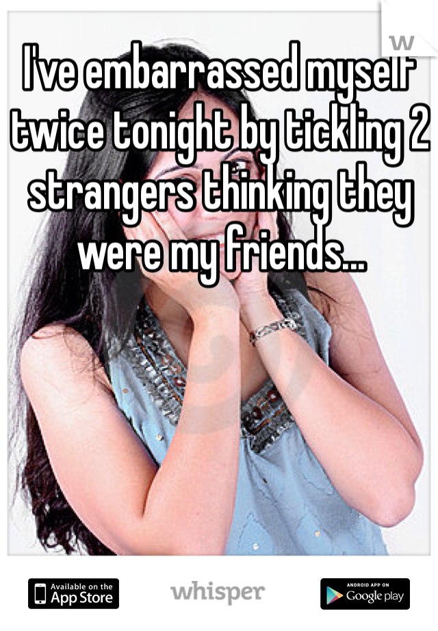 I've embarrassed myself twice tonight by tickling 2 strangers thinking they were my friends... 