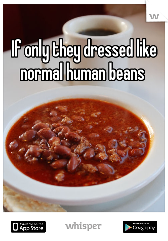 If only they dressed like normal human beans 