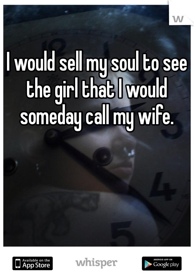 I would sell my soul to see the girl that I would someday call my wife.