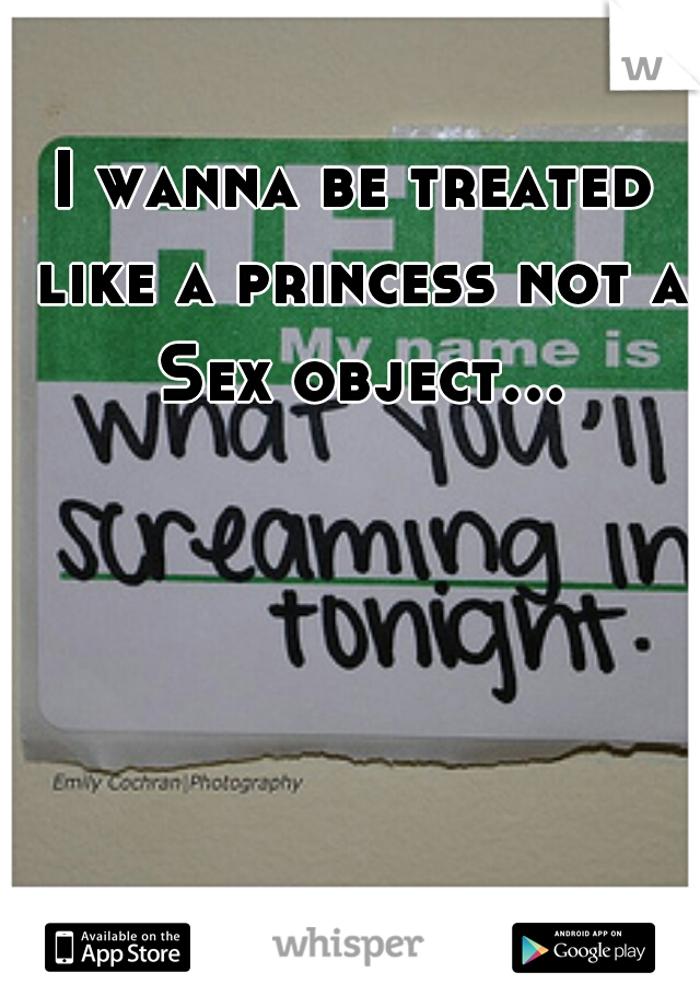 I wanna be treated like a princess not a Sex object...  