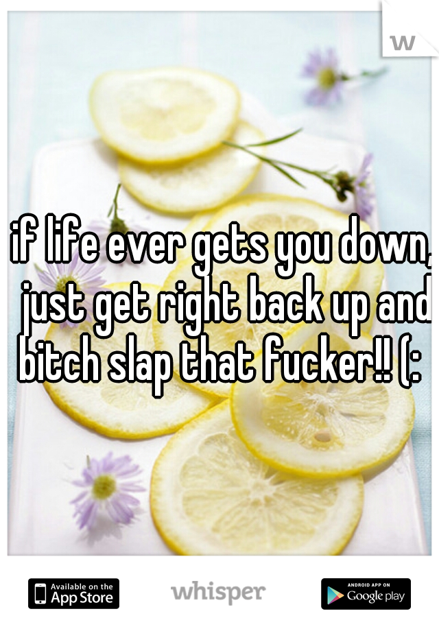 if life ever gets you down, just get right back up and bitch slap that fucker!! (:  