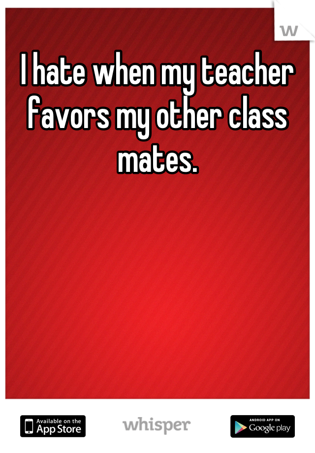 I hate when my teacher favors my other class mates.