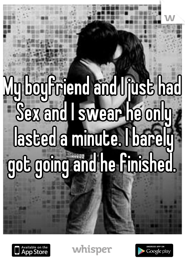My boyfriend and I just had Sex and I swear he only lasted a minute. I barely got going and he finished. 