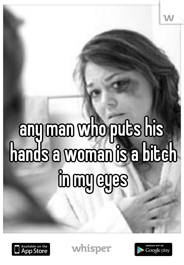 any man who puts his hands a woman is a bitch in my eyes