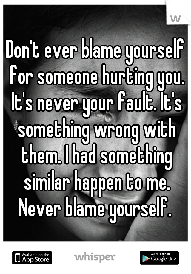 Don't ever blame yourself for someone hurting you. It's never your fault. It's something wrong with them. I had something similar happen to me. Never blame yourself. 