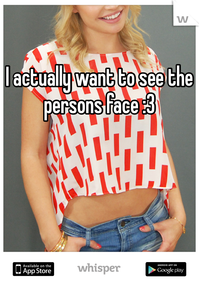 I actually want to see the persons face :3
