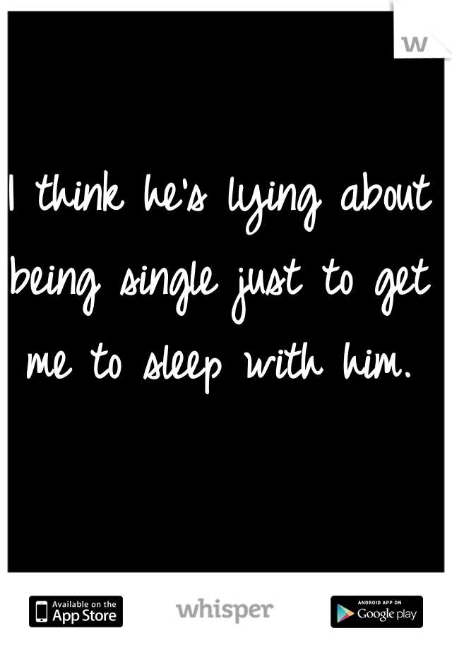 I think he's lying about being single just to get me to sleep with him.