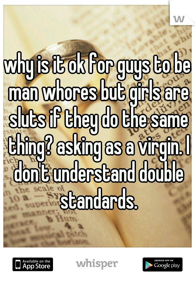 why is it ok for guys to be man whores but girls are sluts if they do the same thing? asking as a virgin. I don't understand double standards.