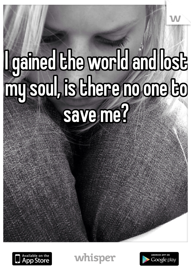 I gained the world and lost my soul, is there no one to save me?