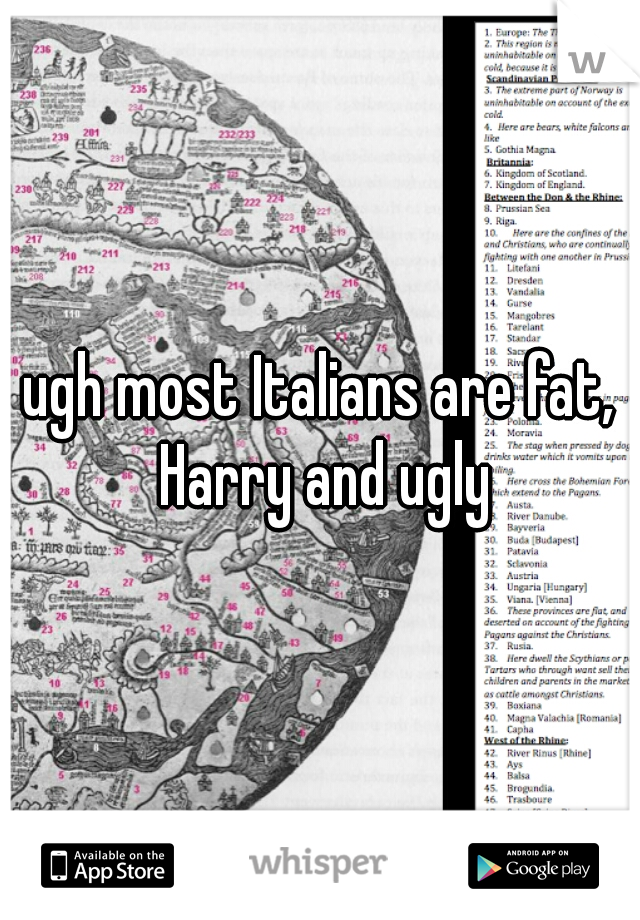 ugh most Italians are fat, Harry and ugly