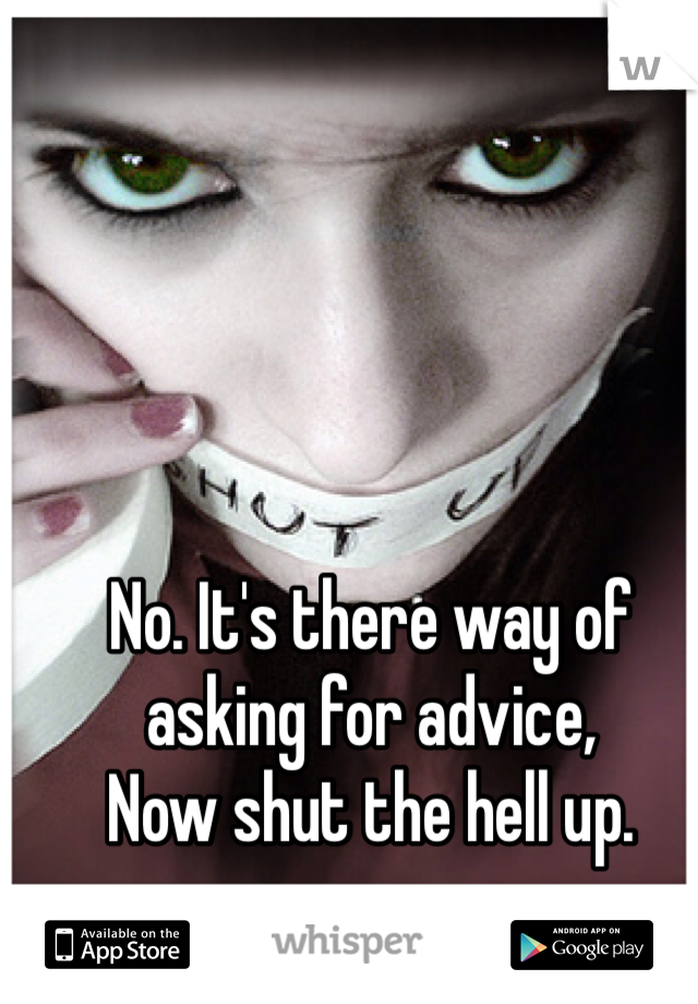 No. It's there way of asking for advice,
Now shut the hell up. 