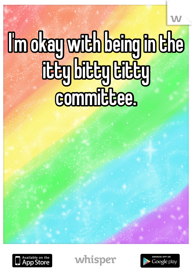 I'm okay with being in the itty bitty titty committee.