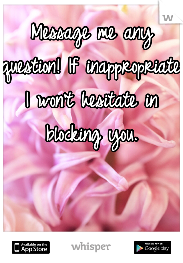 Message me any question! If inappropriate I won't hesitate in blocking you.