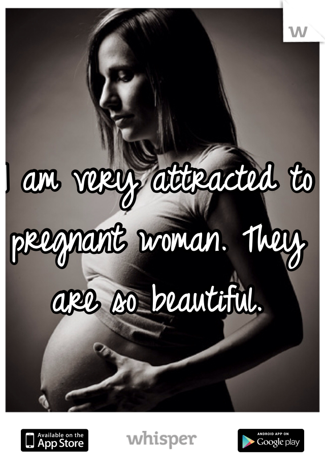 I am very attracted to pregnant woman. They are so beautiful. 