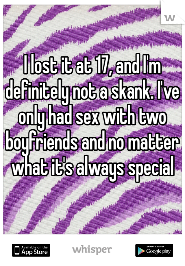I lost it at 17, and I'm definitely not a skank. I've only had sex with two boyfriends and no matter what it's always special