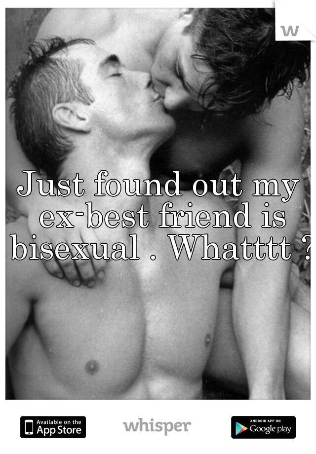 Just found out my ex-best friend is bisexual . Whatttt ?